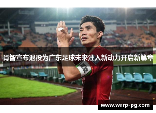 肖智宣布退役为广东足球未来注入新动力开启新篇章