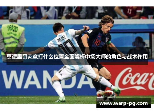 莫德里奇究竟打什么位置全面解析中场大师的角色与战术作用 莫德里奇究竟打什么位置全面解析中场大师的角色与战术作用