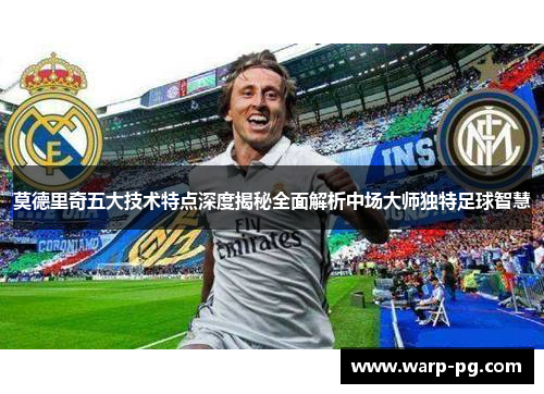 莫德里奇五大技术特点深度揭秘全面解析中场大师独特足球智慧