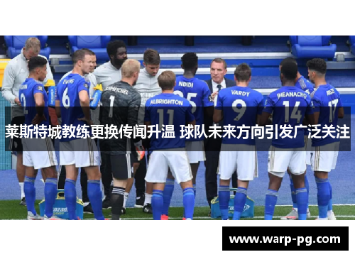 莱斯特城教练更换传闻升温 球队未来方向引发广泛关注