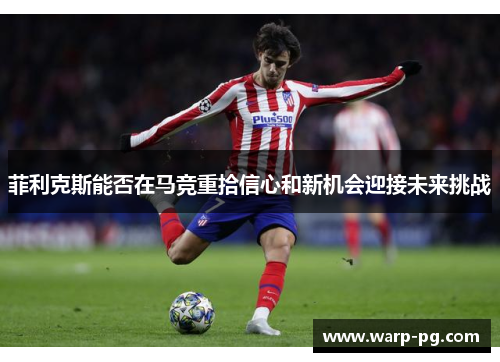 菲利克斯能否在马竞重拾信心和新机会迎接未来挑战 菲利克斯能否在马竞重拾信心和新机会迎接未来挑战