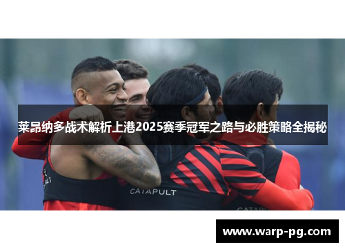 莱昂纳多战术解析上港2025赛季冠军之路与必胜策略全揭秘 莱昂纳多战术解析上港2025赛季冠军之路与必胜策略全揭秘