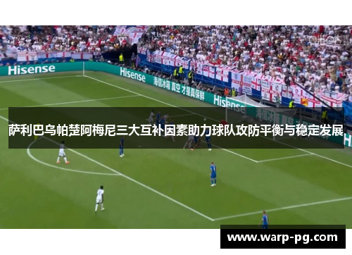 萨利巴乌帕楚阿梅尼三大互补因素助力球队攻防平衡与稳定发展 萨利巴乌帕楚阿梅尼三大互补因素助力球队攻防平衡与稳定发展