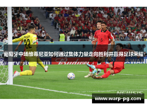葡萄牙中场维蒂尼亚如何通过集体力量走向胜利并赢得足球荣耀 葡萄牙中场维蒂尼亚如何通过集体力量走向胜利并赢得足球荣耀