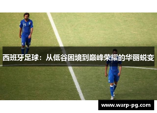 西班牙足球:从低谷困境到巅峰荣耀的华丽蜕变 西班牙足球:从低谷困境到巅峰荣耀的华丽蜕变