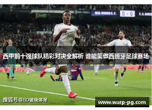 西甲前十强球队精彩对决全解析 谁能笑傲西班牙足球赛场 西甲前十强球队精彩对决全解析 谁能笑傲西班牙足球赛场