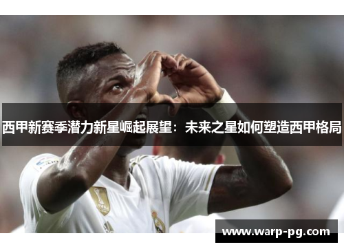 西甲新赛季潜力新星崛起展望:未来之星如何塑造西甲格局 西甲新赛季潜力新星崛起展望:未来之星如何塑造西甲格局