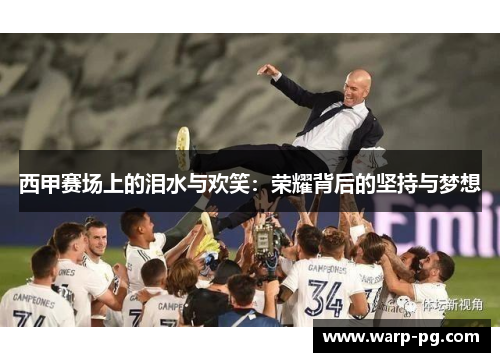 西甲赛场上的泪水与欢笑:荣耀背后的坚持与梦想 西甲赛场上的泪水与欢笑:荣耀背后的坚持与梦想