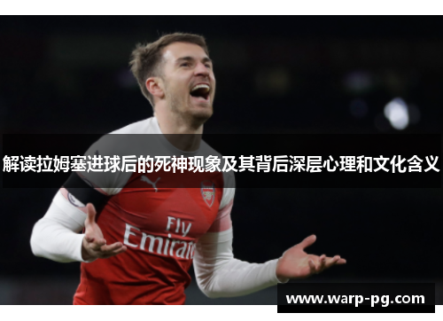 解读拉姆塞进球后的死神现象及其背后深层心理和文化含义 解读拉姆塞进球后的死神现象及其背后深层心理和文化含义