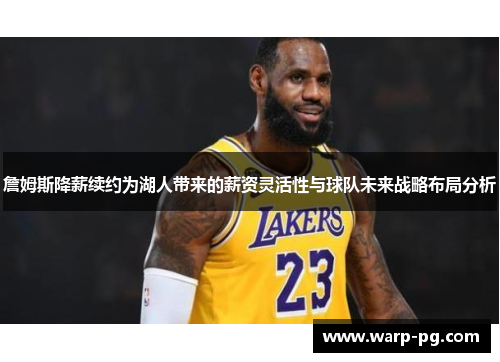 詹姆斯降薪续约为湖人带来的薪资灵活性与球队未来战略布局分析 詹姆斯降薪续约为湖人带来的薪资灵活性与球队未来战略布局分析