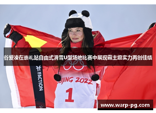 谷爱凌在崇礼站自由式滑雪U型场地比赛中展现霸主级实力再创佳绩 谷爱凌在崇礼站自由式滑雪U型场地比赛中展现霸主级实力再创佳绩