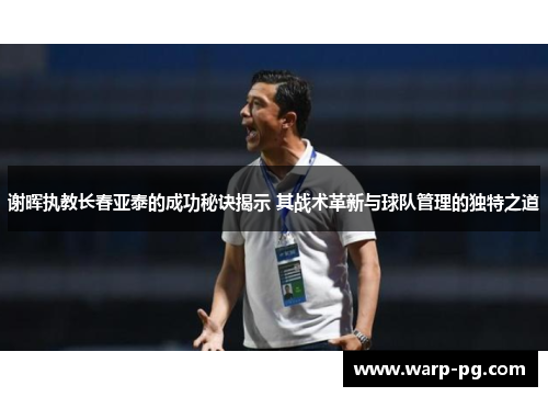 谢晖执教长春亚泰的成功秘诀揭示 其战术革新与球队管理的独特之道 谢晖执教长春亚泰的成功秘诀揭示 其战术革新与球队管理的独特之道