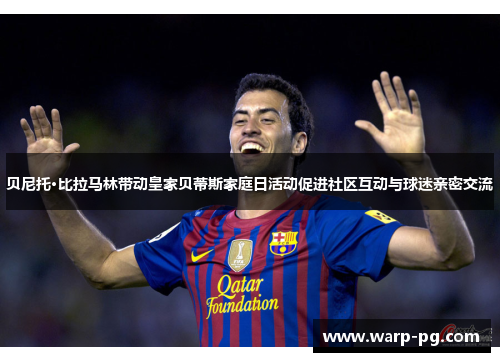 贝尼托·比拉马林带动皇家贝蒂斯家庭日活动促进社区互动与球迷亲密交流 贝尼托·比拉马林带动皇家贝蒂斯家庭日活动促进社区互动与球迷亲密交流