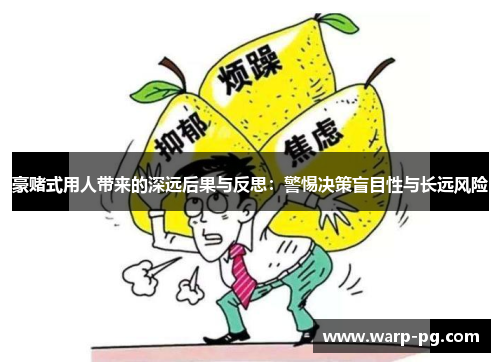 豪赌式用人带来的深远后果与反思:警惕决策盲目性与长远风险 豪赌式用人带来的深远后果与反思:警惕决策盲目性与长远风险