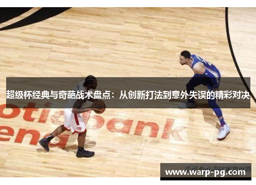 超级杯经典与奇葩战术盘点:从创新打法到意外失误的精彩对决 超级杯经典与奇葩战术盘点:从创新打法到意外失误的精彩对决