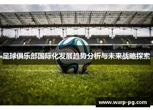 足球俱乐部国际化发展趋势分析与未来战略探索 足球俱乐部国际化发展趋势分析与未来战略探索
