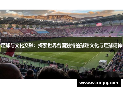 足球与文化交融:探索世界各国独特的球迷文化与足球精神 足球与文化交融:探索世界各国独特的球迷文化与足球精神