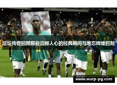 足坛传奇回顾那些震撼人心的经典瞬间与难忘辉煌时刻 足坛传奇回顾那些震撼人心的经典瞬间与难忘辉煌时刻