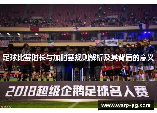 足球比赛时长与加时赛规则解析及其背后的意义 足球比赛时长与加时赛规则解析及其背后的意义