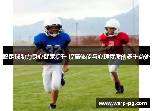 踢足球助力身心健康提升 提高体能与心理素质的多重益处 踢足球助力身心健康提升 提高体能与心理素质的多重益处