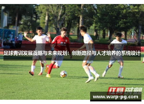 足球青训发展战略与未来规划:创新路径与人才培养的系统设计 足球青训发展战略与未来规划:创新路径与人才培养的系统设计