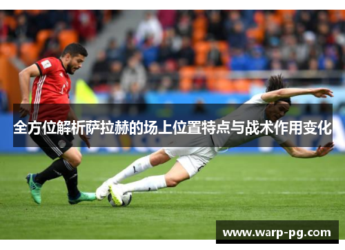 全方位解析萨拉赫的场上位置特点与战术作用变化