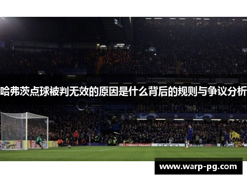 哈弗茨点球被判无效的原因是什么背后的规则与争议分析 哈弗茨点球被判无效的原因是什么背后的规则与争议分析