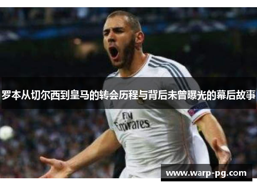 罗本从切尔西到皇马的转会历程与背后未曾曝光的幕后故事 罗本从切尔西到皇马的转会历程与背后未曾曝光的幕后故事