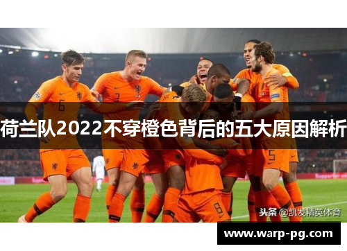 荷兰队2022不穿橙色背后的五大原因解析 荷兰队2022不穿橙色背后的五大原因解析