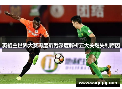英格兰世界大赛再度折戟深度解析五大关键失利原因 英格兰世界大赛再度折戟深度解析五大关键失利原因