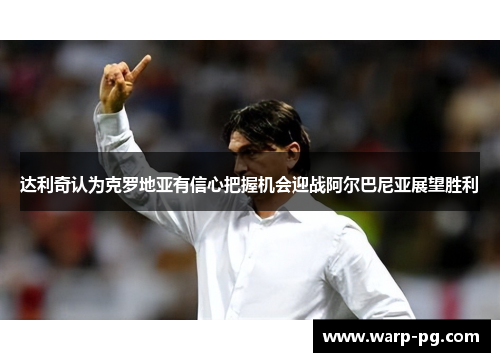 达利奇认为克罗地亚有信心把握机会迎战阿尔巴尼亚展望胜利 达利奇认为克罗地亚有信心把握机会迎战阿尔巴尼亚展望胜利