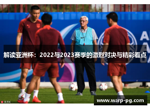 解读亚洲杯:2022与2023赛季的激烈对决与精彩看点 解读亚洲杯:2022与2023赛季的激烈对决与精彩看点