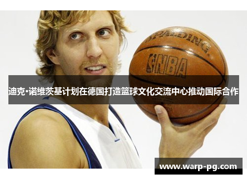迪克·诺维茨基计划在德国打造篮球文化交流中心推动国际合作 迪克·诺维茨基计划在德国打造篮球文化交流中心推动国际合作