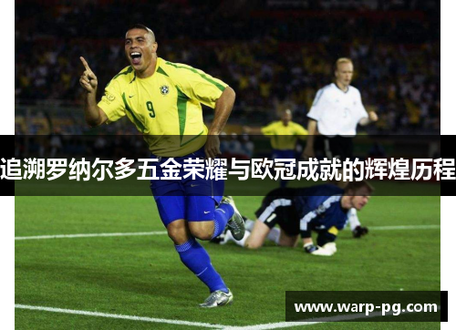 追溯罗纳尔多五金荣耀与欧冠成就的辉煌历程