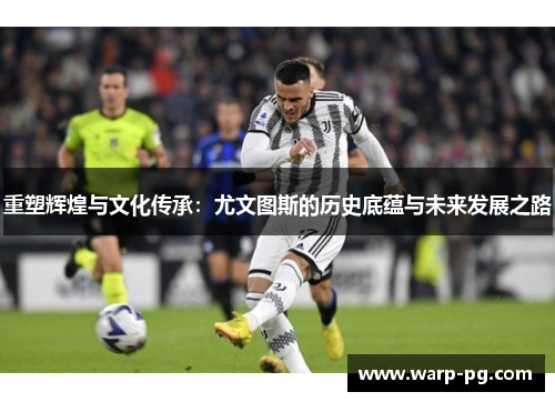 重塑辉煌与文化传承:尤文图斯的历史底蕴与未来发展之路 重塑辉煌与文化传承:尤文图斯的历史底蕴与未来发展之路
