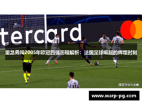 里昂勇闯2005年欧冠四强历程解析:法国足球崛起的辉煌时刻 里昂勇闯2005年欧冠四强历程解析:法国足球崛起的辉煌时刻