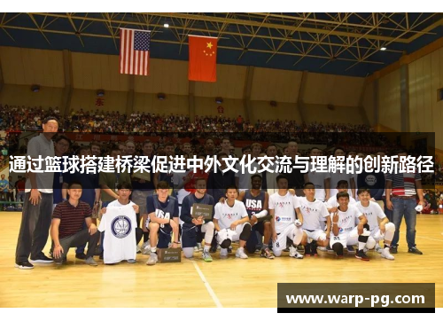 通过篮球搭建桥梁促进中外文化交流与理解的创新路径 通过篮球搭建桥梁促进中外文化交流与理解的创新路径