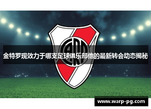 金特罗现效力于哪支足球俱乐部他的最新转会动态揭秘