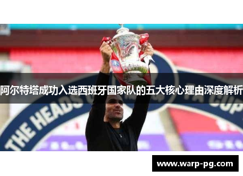 阿尔特塔成功入选西班牙国家队的五大核心理由深度解析