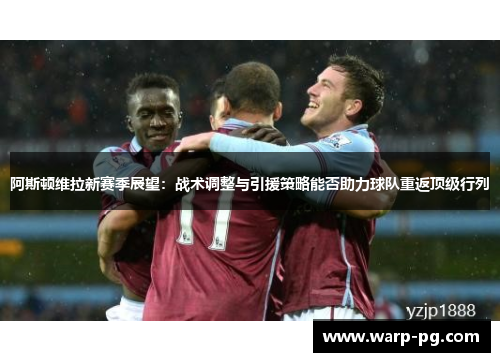 阿斯顿维拉新赛季展望：战术调整与引援策略能否助力球队重返顶级行列