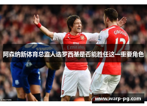 阿森纳新体育总监人选罗西基是否能胜任这一重要角色 阿森纳新体育总监人选罗西基是否能胜任这一重要角色