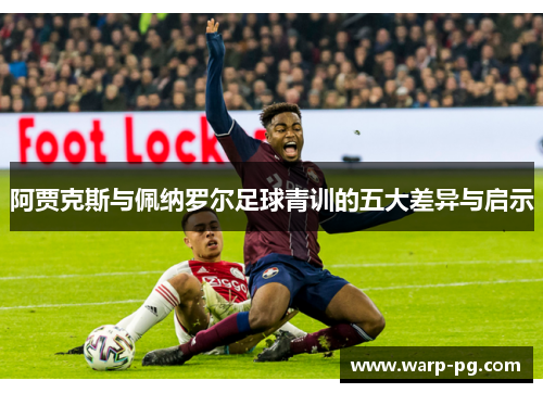 阿贾克斯与佩纳罗尔足球青训的五大差异与启示 阿贾克斯与佩纳罗尔足球青训的五大差异与启示