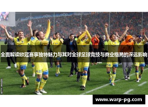 全面解读欧冠赛事独特魅力与其对全球足球竞技与商业格局的深远影响