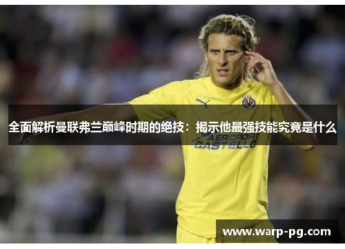 全面解析曼联弗兰巅峰时期的绝技：揭示他最强技能究竟是什么