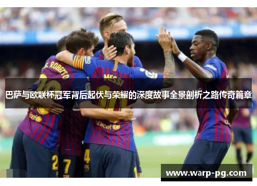 巴萨与欧联杯冠军背后起伏与荣耀的深度故事全景剖析之路传奇篇章 巴萨与欧联杯冠军背后起伏与荣耀的深度故事全景剖析之路传奇篇章