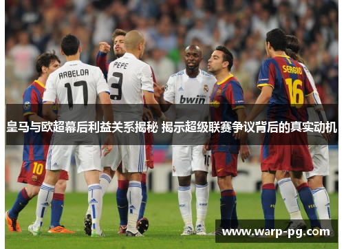 皇马与欧超幕后利益关系揭秘 揭示超级联赛争议背后的真实动机
