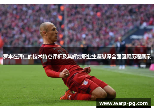 罗本在拜仁的技术特点评析及其辉煌职业生涯纵深全面回顾历程展示