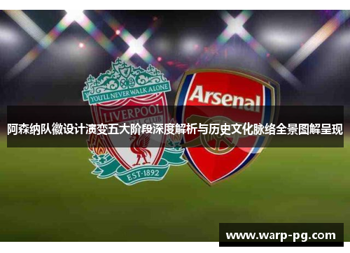 阿森纳队徽设计演变五大阶段深度解析与历史文化脉络全景图解呈现 阿森纳队徽设计演变五大阶段深度解析与历史文化脉络全景图解呈现