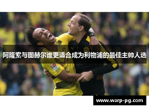 阿隆索与图赫尔谁更适合成为利物浦的最佳主帅人选