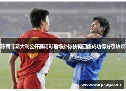 陈雨菲意大利公开赛精彩前场扑球技惊四座成功得分引热议